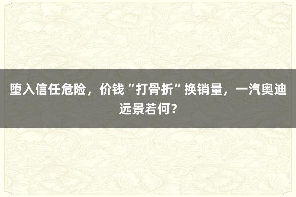 堕入信任危险，价钱“打骨折”换销量，一汽奥迪远景若何？