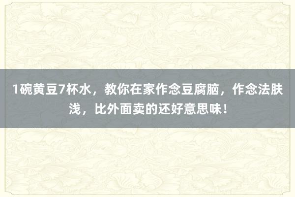 1碗黄豆7杯水，教你在家作念豆腐脑，作念法肤浅，比外面卖的还好意思味！