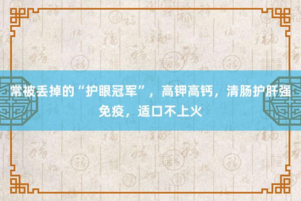 常被丢掉的“护眼冠军”，高钾高钙，清肠护肝强免疫，适口不上火