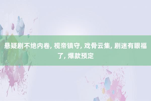 悬疑剧不绝内卷, 视帝镇守, 戏骨云集, 剧迷有眼福了, 爆款预定