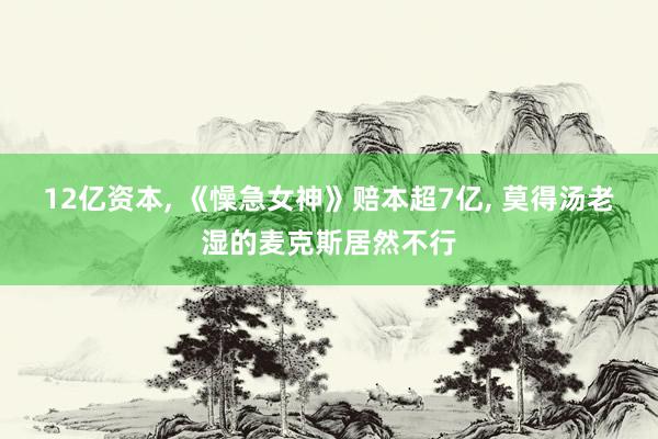 12亿资本, 《懆急女神》赔本超7亿, 莫得汤老湿的麦克斯居然不行