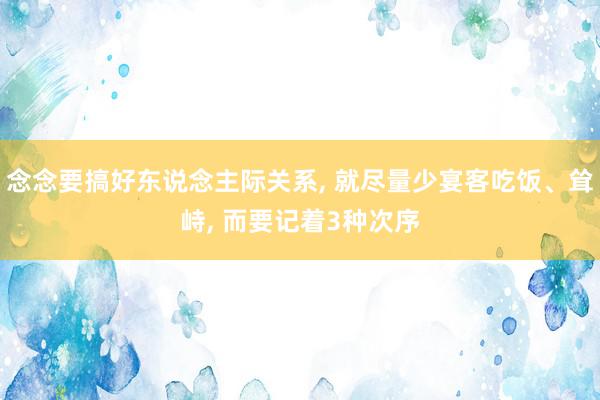 念念要搞好东说念主际关系, 就尽量少宴客吃饭、耸峙, 而要记着3种次序