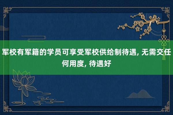 军校有军籍的学员可享受军校供给制待遇, 无需交任何用度, 待遇好