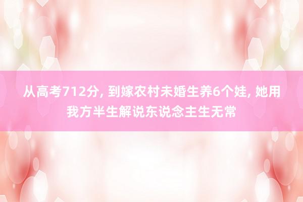 从高考712分, 到嫁农村未婚生养6个娃, 她用我方半生解说东说念主生无常