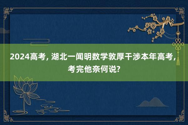 2024高考, 湖北一闻明数学敦厚干涉本年高考, 考完他奈何说?