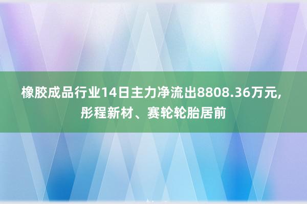 橡胶成品行业14日主力净流出8808.36万元, 彤程新材、赛轮轮胎居前