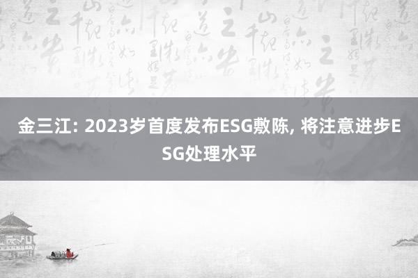 金三江: 2023岁首度发布ESG敷陈, 将注意进步ESG处理水平