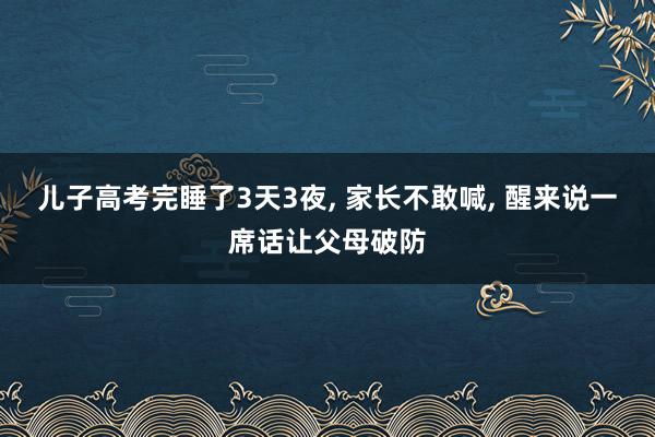 儿子高考完睡了3天3夜, 家长不敢喊, 醒来说一席话让父母破防