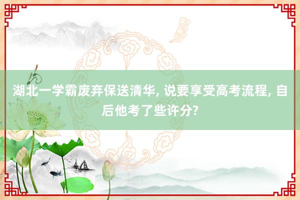 湖北一学霸废弃保送清华, 说要享受高考流程, 自后他考了些许分?