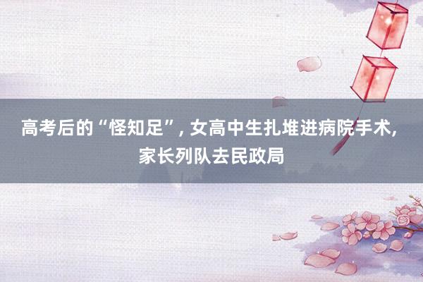 高考后的“怪知足”, 女高中生扎堆进病院手术, 家长列队去民政局