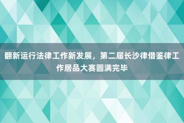 翻新运行法律工作新发展，第二届长沙律借鉴律工作居品大赛圆满完毕