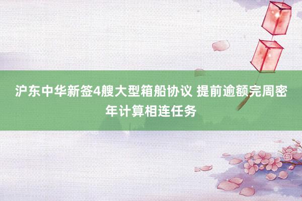 沪东中华新签4艘大型箱船协议 提前逾额完周密年计算相连任务