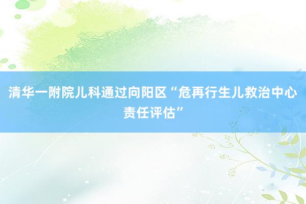 清华一附院儿科通过向阳区“危再行生儿救治中心责任评估”