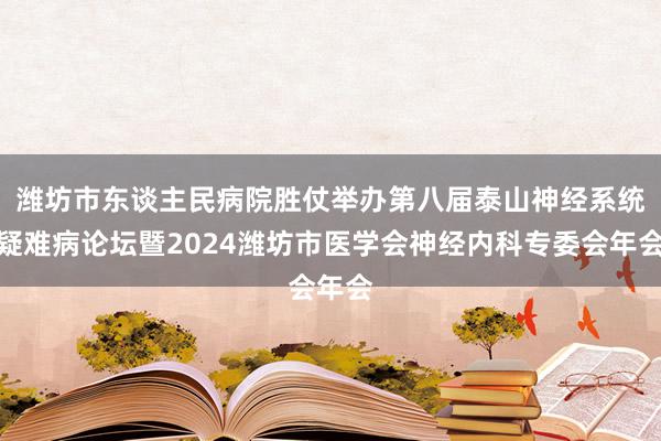 潍坊市东谈主民病院胜仗举办第八届泰山神经系统疑难病论坛暨2024潍坊市医学会神经内科专委会年会