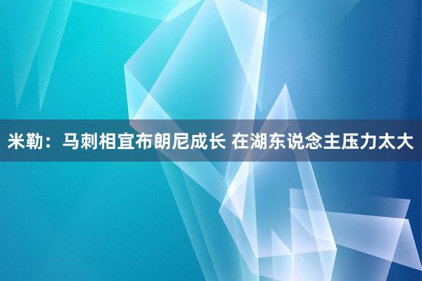 米勒：马刺相宜布朗尼成长 在湖东说念主压力太大