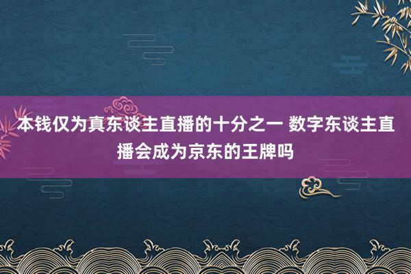 本钱仅为真东谈主直播的十分之一 数字东谈主直播会成为京东的王牌吗