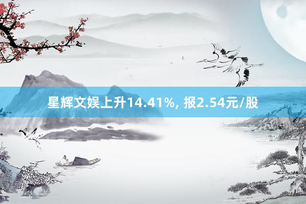 星辉文娱上升14.41%, 报2.54元/股