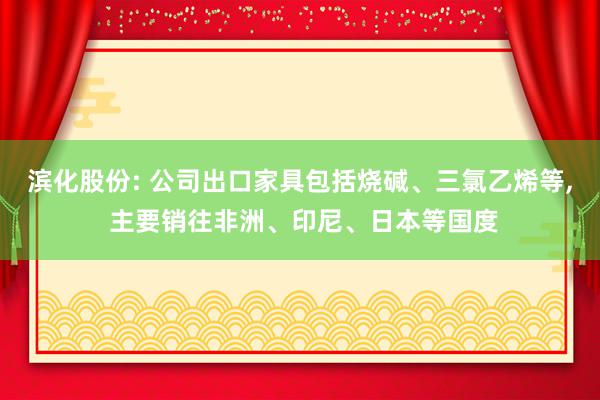 滨化股份: 公司出口家具包括烧碱、三氯乙烯等, 主要销往非洲、印尼、日本等国度