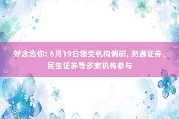 好念念你: 6月19日领受机构调研, 财通证券、民生证券等多家机构参与