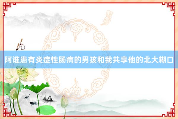 阿谁患有炎症性肠病的男孩和我共享他的北大糊口