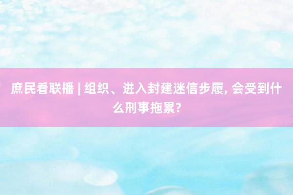 庶民看联播 | 组织、进入封建迷信步履, 会受到什么刑事拖累?