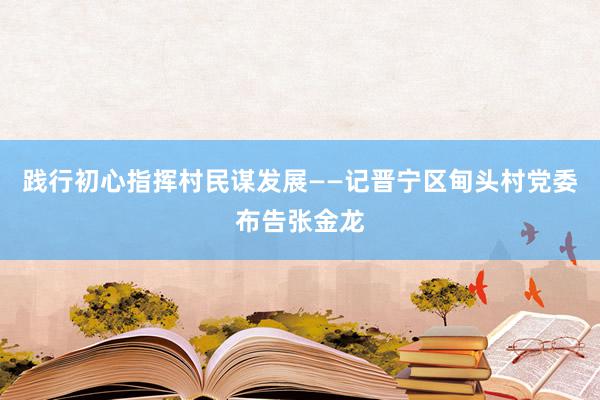 践行初心指挥村民谋发展——记晋宁区甸头村党委布告张金龙