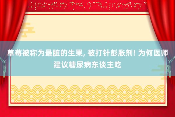 草莓被称为最脏的生果, 被打针彭胀剂! 为何医师建议糖尿病东谈主吃