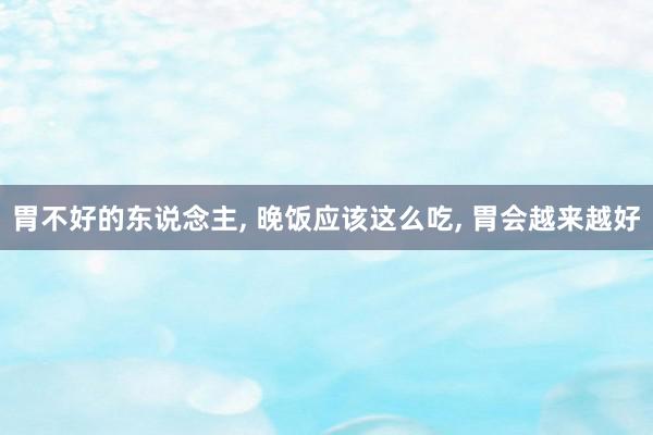 胃不好的东说念主, 晚饭应该这么吃, 胃会越来越好