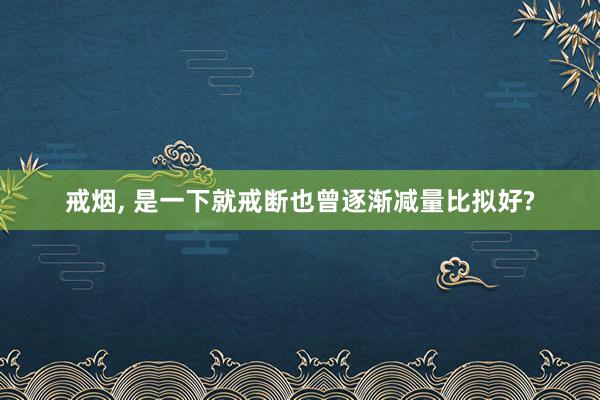 戒烟, 是一下就戒断也曾逐渐减量比拟好?