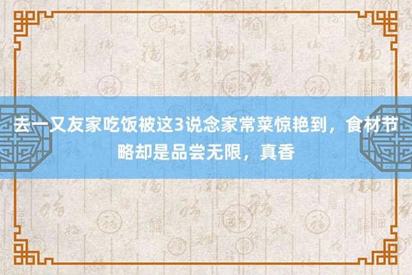 去一又友家吃饭被这3说念家常菜惊艳到，食材节略却是品尝无限，真香