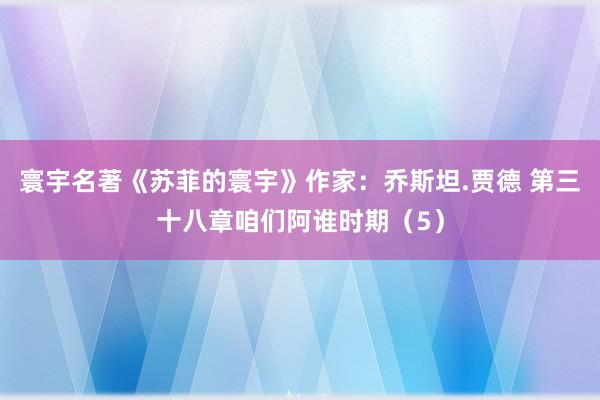 寰宇名著《苏菲的寰宇》作家：乔斯坦.贾德 第三十八章咱们阿谁时期（5）