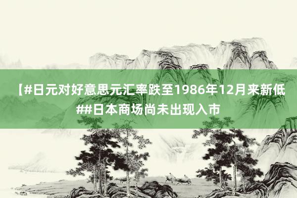 【#日元对好意思元汇率跌至1986年12月来新低##日本商场尚未出现入市