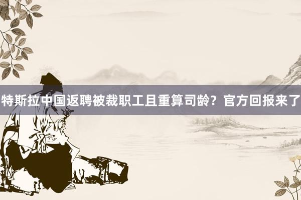 特斯拉中国返聘被裁职工且重算司龄？官方回报来了