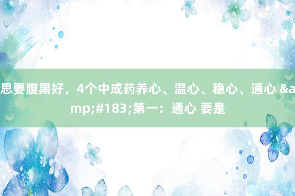 思要腹黑好，4个中成药养心、温心、稳心、通心 &#183;第一：通心 要是