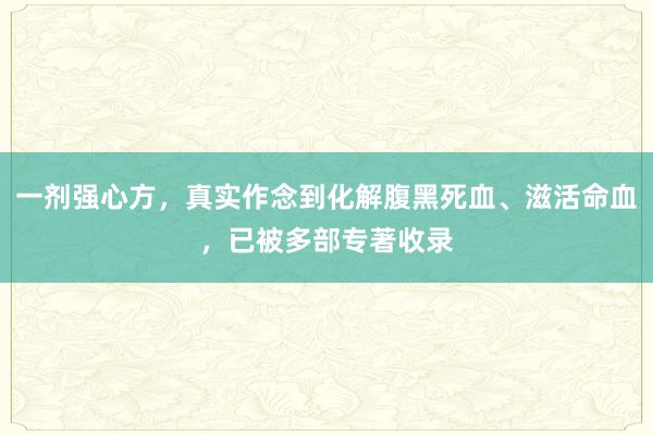 一剂强心方，真实作念到化解腹黑死血、滋活命血，已被多部专著收录