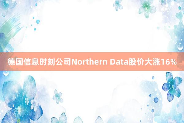 德国信息时刻公司Northern Data股价大涨16%