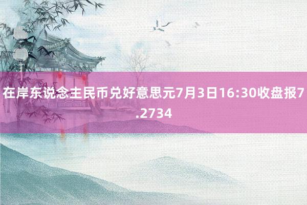 在岸东说念主民币兑好意思元7月3日16:30收盘报7.2734