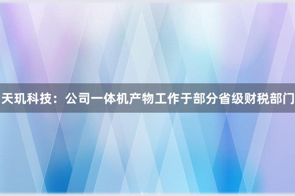 天玑科技：公司一体机产物工作于部分省级财税部门