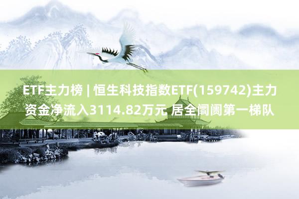 ETF主力榜 | 恒生科技指数ETF(159742)主力资金净流入3114.82万元 居全阛阓第一梯队