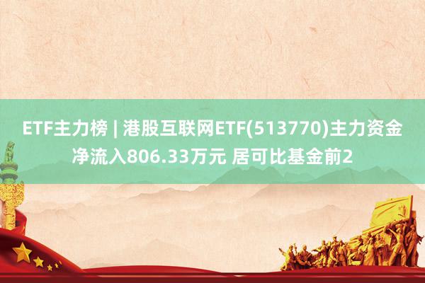 ETF主力榜 | 港股互联网ETF(513770)主力资金净流入806.33万元 居可比基金前2