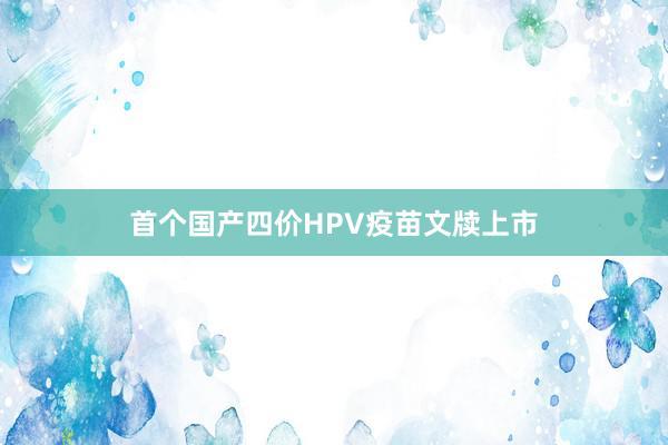 首个国产四价HPV疫苗文牍上市