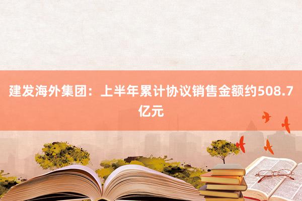 建发海外集团：上半年累计协议销售金额约508.7亿元