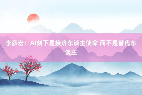 李彦宏：AI刻下是接济东谈主使命 而不是替代东谈主