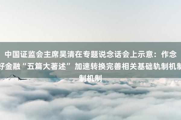 中国证监会主席吴清在专题说念话会上示意：作念好金融“五篇大著述” 加速转换完善相关基础轨制机制