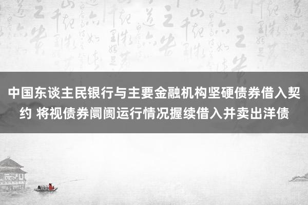 中国东谈主民银行与主要金融机构坚硬债券借入契约 将视债券阛阓运行情况握续借入并卖出洋债