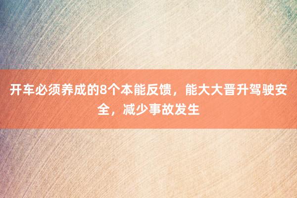 开车必须养成的8个本能反馈，能大大晋升驾驶安全，减少事故发生