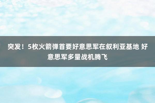 突发！5枚火箭弹首要好意思军在叙利亚基地 好意思军多量战机腾飞