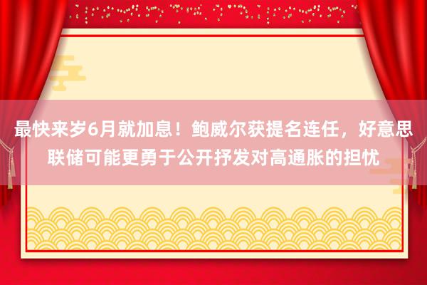 最快来岁6月就加息！鲍威尔获提名连任，好意思联储可能更勇于公开抒发对高通胀的担忧