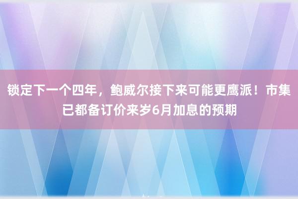 锁定下一个四年，鲍威尔接下来可能更鹰派！市集已都备订价来岁6月加息的预期