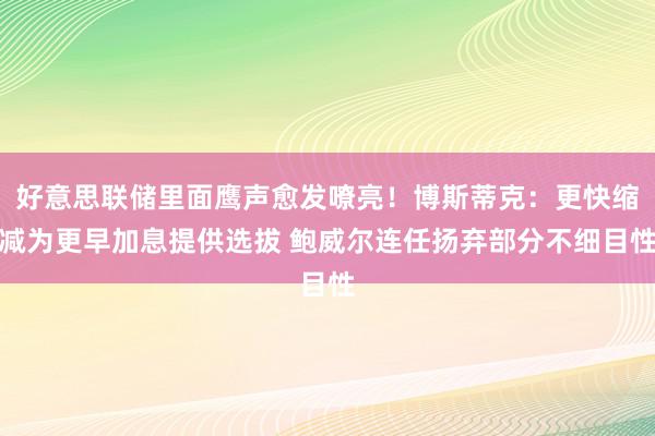 好意思联储里面鹰声愈发嘹亮！博斯蒂克：更快缩减为更早加息提供选拔 鲍威尔连任扬弃部分不细目性